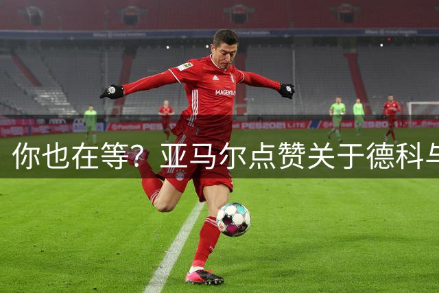 你也在等？亚马尔点赞关于德科与小蜘蛛经纪人会面的报道