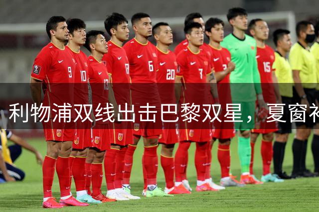 利物浦双线出击巴黎双星，夏窗补强大戏即将上演