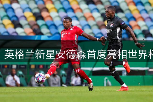 英格兰新星安德森首度亮相世界杯，展望未来壮志凌云