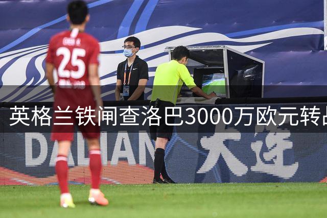 英格兰铁闸查洛巴3000万欧元转战意甲 职业生涯迎来新转折点