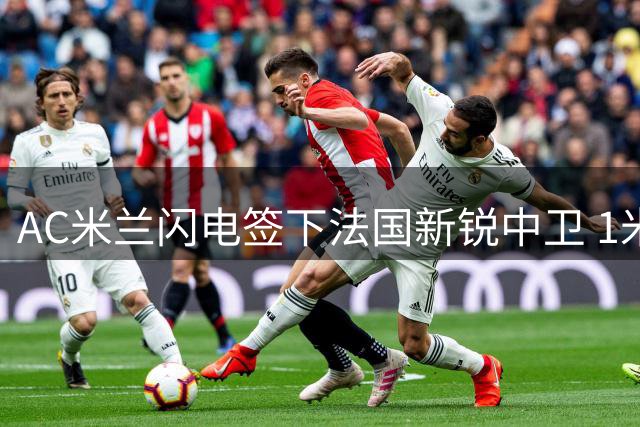 AC米兰闪电签下法国新锐中卫 1米90左脚将驰援红黑防线